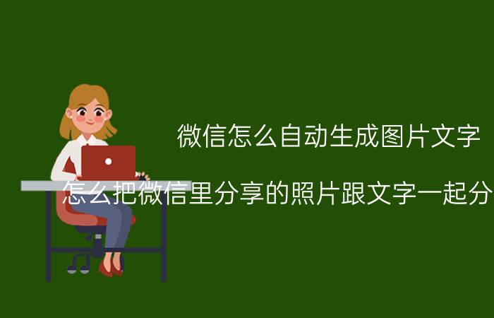 微信怎么自动生成图片文字 怎么把微信里分享的照片跟文字一起分享给好友？